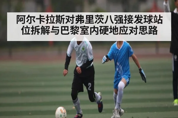 阿尔卡拉斯对弗里茨八强接发球站位拆解与巴黎室内硬地应对思路